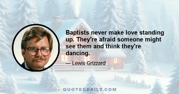 Baptists never make love standing up. They're afraid someone might see them and think they're dancing.