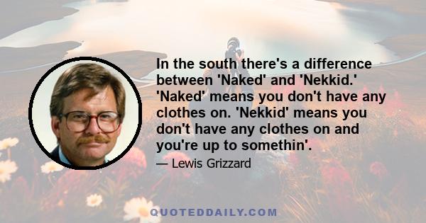 In the south there's a difference between 'Naked' and 'Nekkid.' 'Naked' means you don't have any clothes on. 'Nekkid' means you don't have any clothes on and you're up to somethin'.