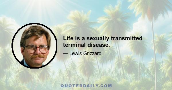 Life is a sexually transmitted terminal disease.