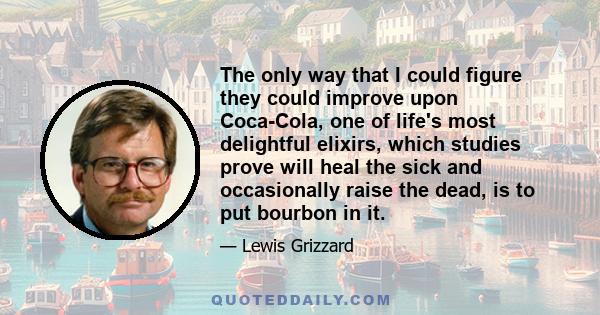 The only way that I could figure they could improve upon Coca-Cola, one of life's most delightful elixirs, which studies prove will heal the sick and occasionally raise the dead, is to put bourbon in it.