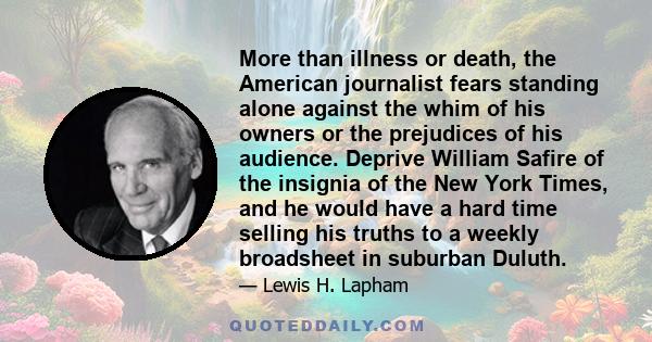 More than illness or death, the American journalist fears standing alone against the whim of his owners or the prejudices of his audience. Deprive William Safire of the insignia of the New York Times, and he would have