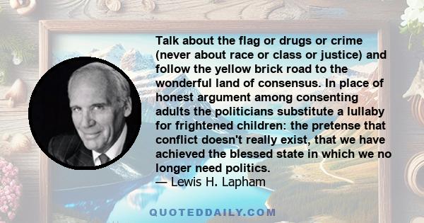 Talk about the flag or drugs or crime (never about race or class or justice) and follow the yellow brick road to the wonderful land of consensus. In place of honest argument among consenting adults the politicians