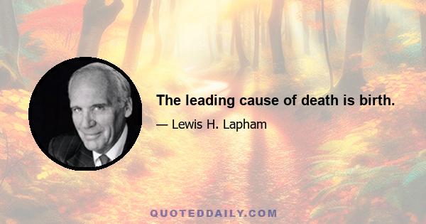 The leading cause of death is birth.