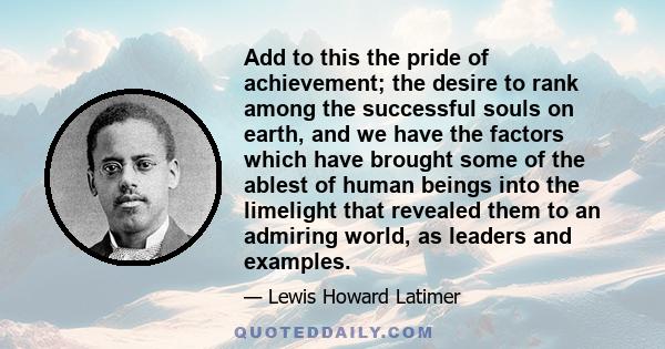 Add to this the pride of achievement; the desire to rank among the successful souls on earth, and we have the factors which have brought some of the ablest of human beings into the limelight that revealed them to an