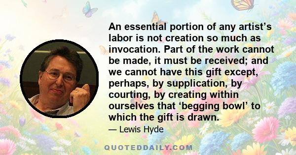 An essential portion of any artist’s labor is not creation so much as invocation. Part of the work cannot be made, it must be received; and we cannot have this gift except, perhaps, by supplication, by courting, by