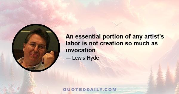 An essential portion of any artist's labor is not creation so much as invocation