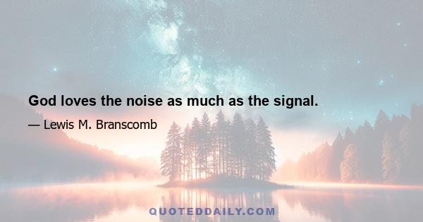 God loves the noise as much as the signal.