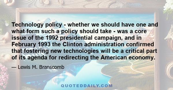 Technology policy - whether we should have one and what form such a policy should take - was a core issue of the 1992 presidential campaign, and in February 1993 the Clinton administration confirmed that fostering new