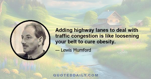 Adding highway lanes to deal with traffic congestion is like loosening your belt to cure obesity.