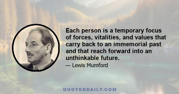 Each person is a temporary focus of forces, vitalities, and values that carry back to an immemorial past and that reach forward into an unthinkable future.