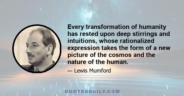 Every transformation of humanity has rested upon deep stirrings and intuitions, whose rationalized expression takes the form of a new picture of the cosmos and the nature of the human.