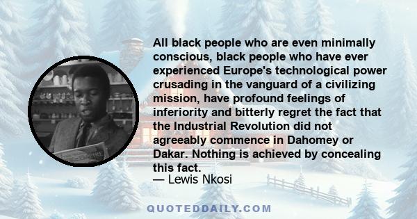 All black people who are even minimally conscious, black people who have ever experienced Europe's technological power crusading in the vanguard of a civilizing mission, have profound feelings of inferiority and