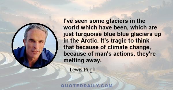 I've seen some glaciers in the world which have been, which are just turquoise blue blue glaciers up in the Arctic. It's tragic to think that because of climate change, because of man's actions, they're melting away.