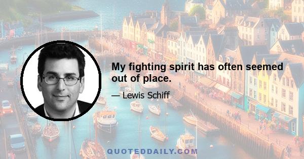 My fighting spirit has often seemed out of place.