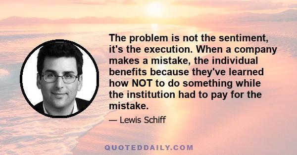 The problem is not the sentiment, it's the execution. When a company makes a mistake, the individual benefits because they've learned how NOT to do something while the institution had to pay for the mistake.