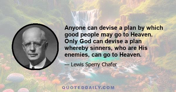 Anyone can devise a plan by which good people may go to Heaven. Only God can devise a plan whereby sinners, who are His enemies, can go to Heaven.