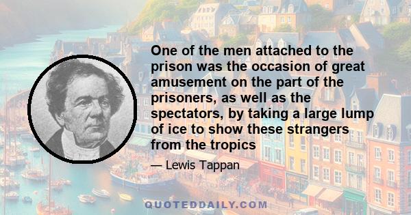 One of the men attached to the prison was the occasion of great amusement on the part of the prisoners, as well as the spectators, by taking a large lump of ice to show these strangers from the tropics