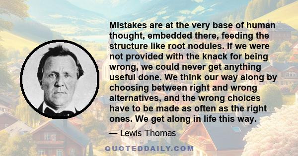 Mistakes are at the very base of human thought, embedded there, feeding the structure like root nodules. If we were not provided with the knack for being wrong, we could never get anything useful done. We think our way