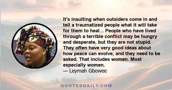 It's insulting when outsiders come in and tell a traumatized people what it will take for them to heal... People who have lived through a terrible conflict may be hungry and desperate, but they are not stupid. They