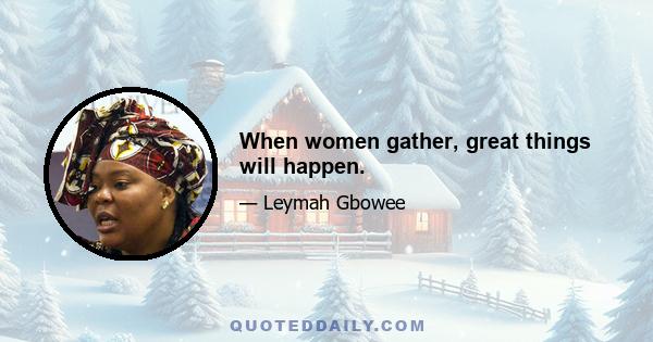 When women gather, great things will happen.