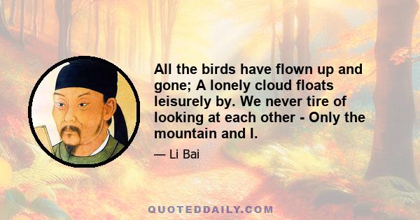 All the birds have flown up and gone; A lonely cloud floats leisurely by. We never tire of looking at each other - Only the mountain and I.