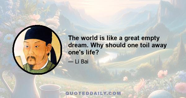 The world is like a great empty dream. Why should one toil away one's life?