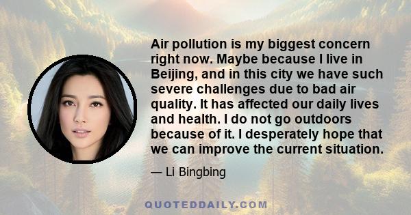 Air pollution is my biggest concern right now. Maybe because I live in Beijing, and in this city we have such severe challenges due to bad air quality. It has affected our daily lives and health. I do not go outdoors