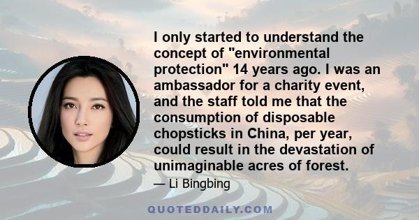 I only started to understand the concept of environmental protection 14 years ago. I was an ambassador for a charity event, and the staff told me that the consumption of disposable chopsticks in China, per year, could