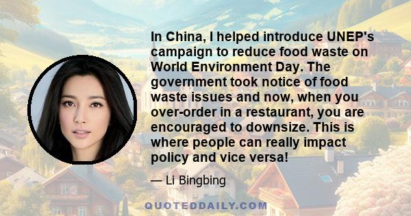 In China, I helped introduce UNEP's campaign to reduce food waste on World Environment Day. The government took notice of food waste issues and now, when you over-order in a restaurant, you are encouraged to downsize.