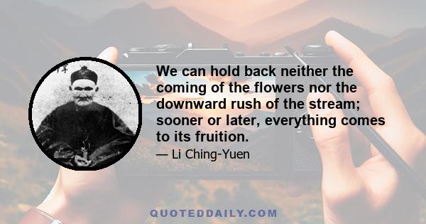 We can hold back neither the coming of the flowers nor the downward rush of the stream; sooner or later, everything comes to its fruition.