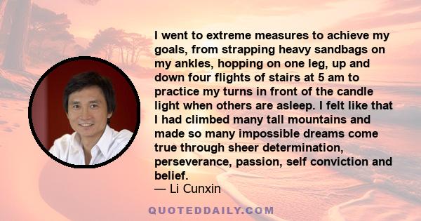 I went to extreme measures to achieve my goals, from strapping heavy sandbags on my ankles, hopping on one leg, up and down four flights of stairs at 5 am to practice my turns in front of the candle light when others