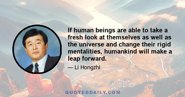 If human beings are able to take a fresh look at themselves as well as the universe and change their rigid mentalities, humankind will make a leap forward.