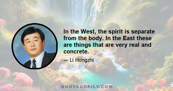 In the West, the spirit is separate from the body. In the East these are things that are very real and concrete.