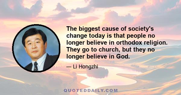 The biggest cause of society's change today is that people no longer believe in orthodox religion. They go to church, but they no longer believe in God.