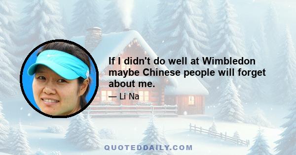 If I didn't do well at Wimbledon maybe Chinese people will forget about me.