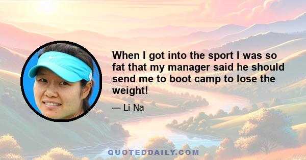 When I got into the sport I was so fat that my manager said he should send me to boot camp to lose the weight!