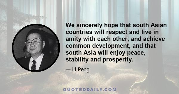 We sincerely hope that south Asian countries will respect and live in amity with each other, and achieve common development, and that south Asia will enjoy peace, stability and prosperity.