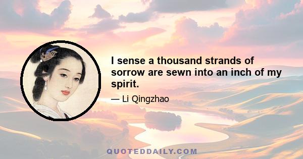 I sense a thousand strands of sorrow are sewn into an inch of my spirit.