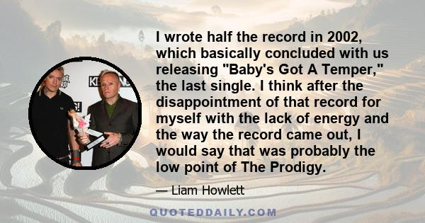 I wrote half the record in 2002, which basically concluded with us releasing Baby's Got A Temper, the last single. I think after the disappointment of that record for myself with the lack of energy and the way the