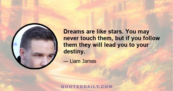 Dreams are like stars. You may never touch them, but if you follow them they will lead you to your destiny.