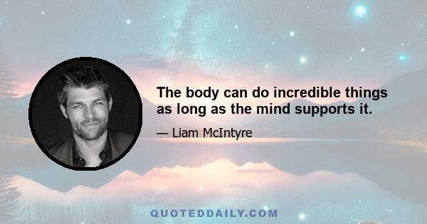 The body can do incredible things as long as the mind supports it.