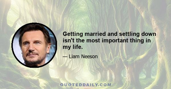 Getting married and settling down isn't the most important thing in my life.