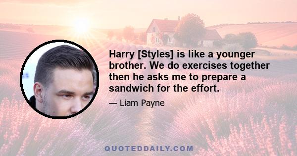 Harry [Styles] is like a younger brother. We do exercises together then he asks me to prepare a sandwich for the effort.