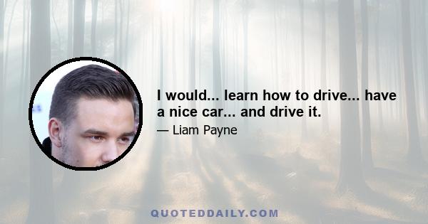 I would... learn how to drive... have a nice car... and drive it.