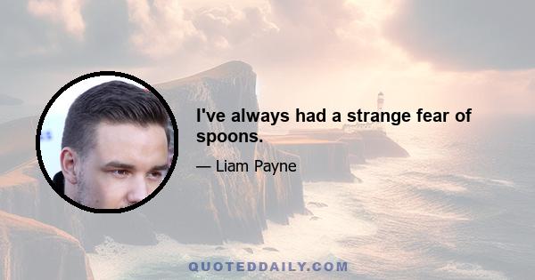 I've always had a strange fear of spoons.