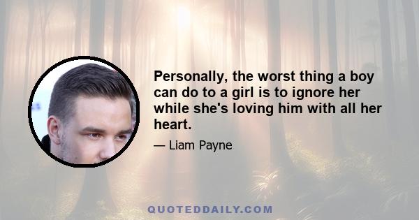 Personally, the worst thing a boy can do to a girl is to ignore her while she's loving him with all her heart.