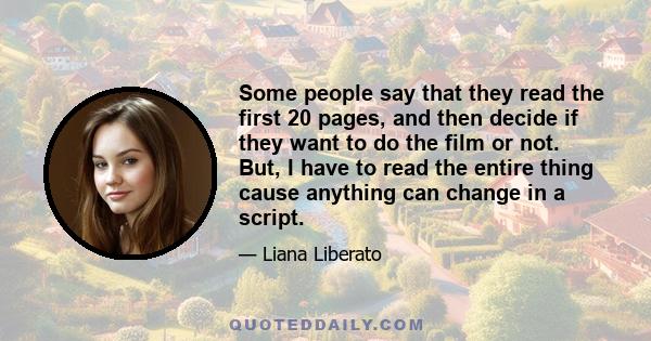 Some people say that they read the first 20 pages, and then decide if they want to do the film or not. But, I have to read the entire thing cause anything can change in a script.