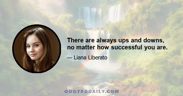 There are always ups and downs, no matter how successful you are.