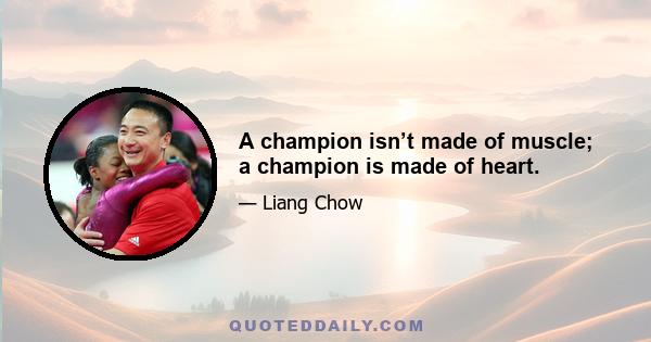 A champion isn’t made of muscle; a champion is made of heart.