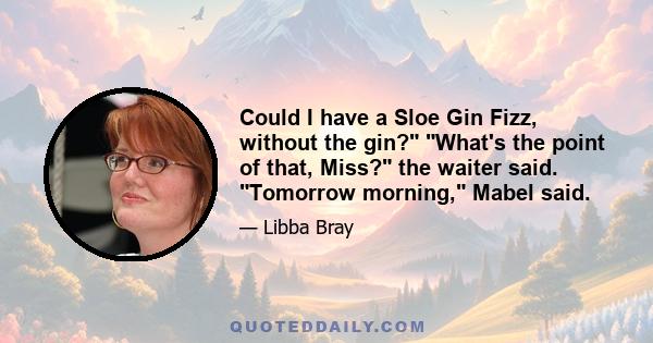 Could I have a Sloe Gin Fizz, without the gin? What's the point of that, Miss? the waiter said. Tomorrow morning, Mabel said.